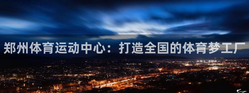 公海赌赌船官网下载招商电话地址是多少:郑州体育运动中心:打造