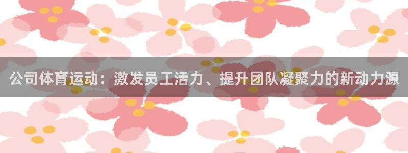 公海赌赌船官网下载招商电话是多少啊:公司体育运动:激发员工活
