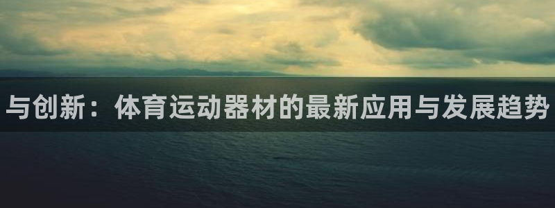 公海赌赌船官方正版app五金厂:与创新:体育运动器材的最新应