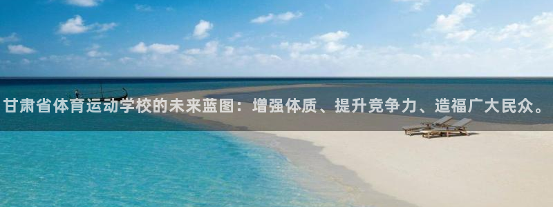 公海赌赌船官方正版app娱乐首页官网下载:甘肃省体育运动学校