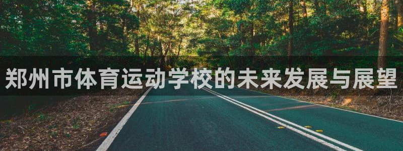 海南公海赌赌船官网下载:郑州市体育运动学校的未来发展与展望